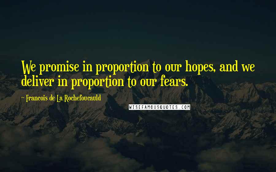 Francois De La Rochefoucauld Quotes: We promise in proportion to our hopes, and we deliver in proportion to our fears.