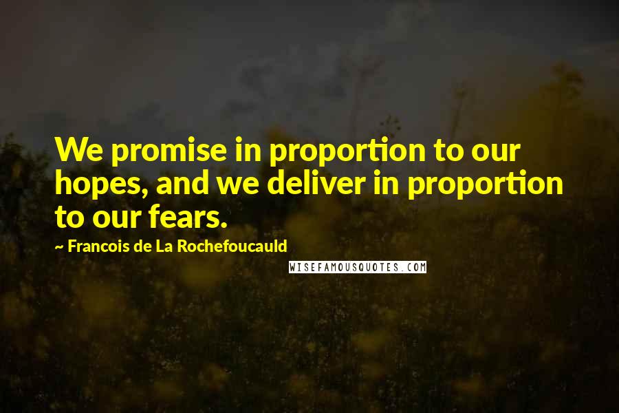 Francois De La Rochefoucauld Quotes: We promise in proportion to our hopes, and we deliver in proportion to our fears.