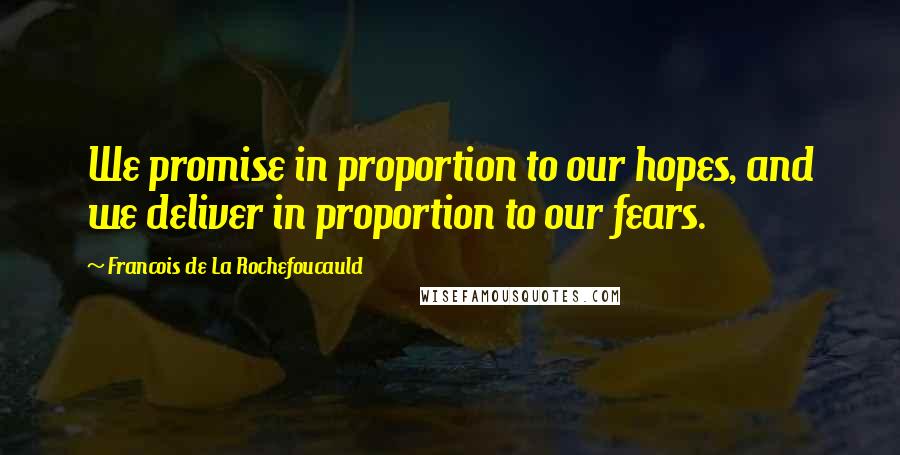 Francois De La Rochefoucauld Quotes: We promise in proportion to our hopes, and we deliver in proportion to our fears.