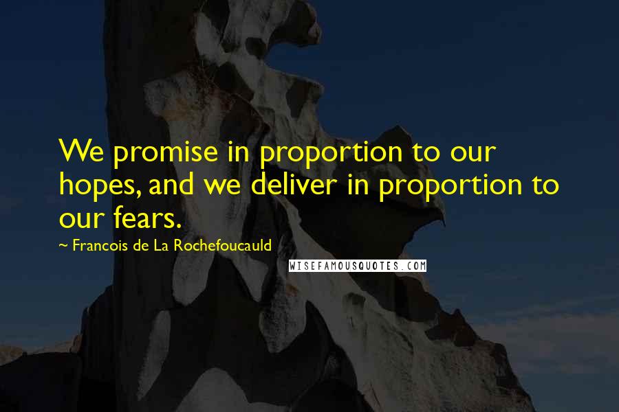 Francois De La Rochefoucauld Quotes: We promise in proportion to our hopes, and we deliver in proportion to our fears.