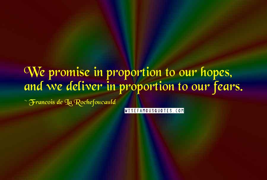 Francois De La Rochefoucauld Quotes: We promise in proportion to our hopes, and we deliver in proportion to our fears.