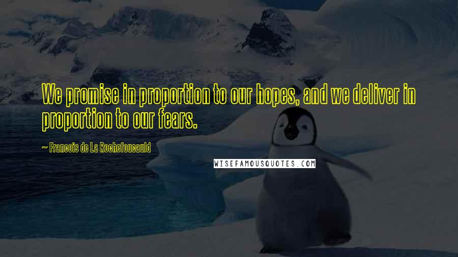 Francois De La Rochefoucauld Quotes: We promise in proportion to our hopes, and we deliver in proportion to our fears.