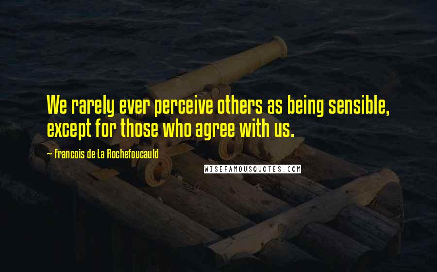 Francois De La Rochefoucauld Quotes: We rarely ever perceive others as being sensible, except for those who agree with us.