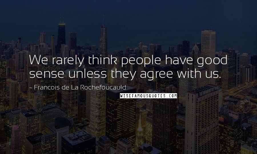 Francois De La Rochefoucauld Quotes: We rarely think people have good sense unless they agree with us.