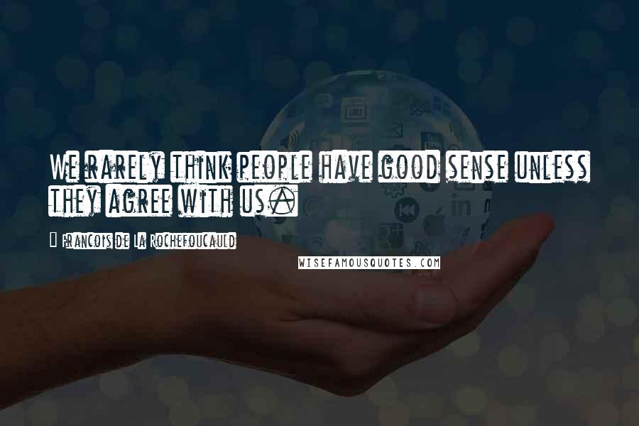 Francois De La Rochefoucauld Quotes: We rarely think people have good sense unless they agree with us.