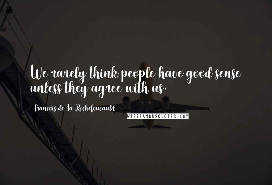 Francois De La Rochefoucauld Quotes: We rarely think people have good sense unless they agree with us.