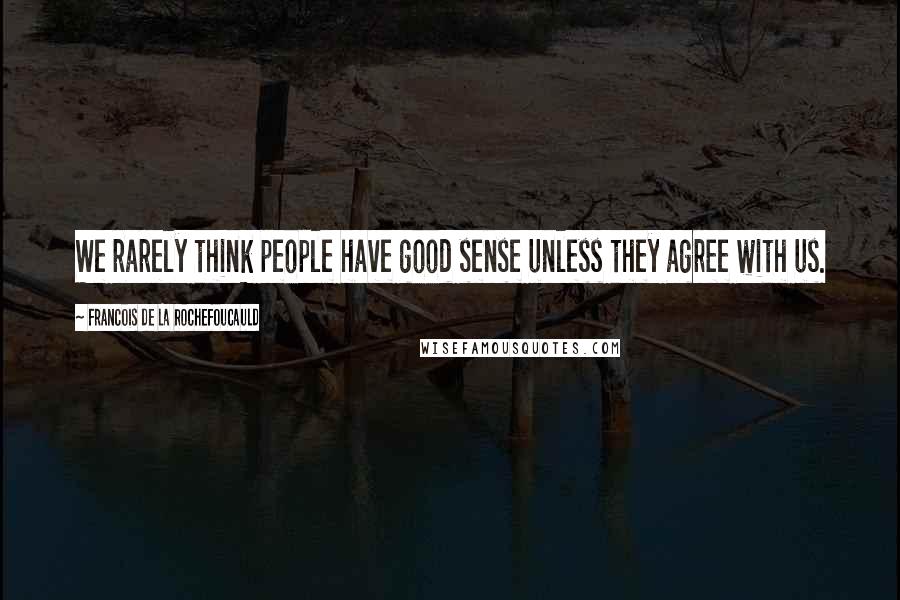 Francois De La Rochefoucauld Quotes: We rarely think people have good sense unless they agree with us.