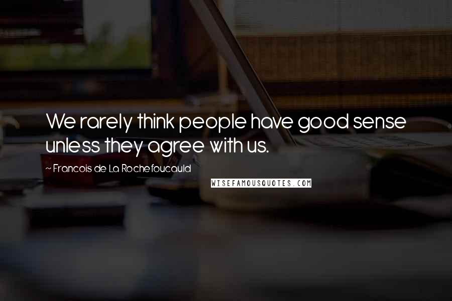 Francois De La Rochefoucauld Quotes: We rarely think people have good sense unless they agree with us.