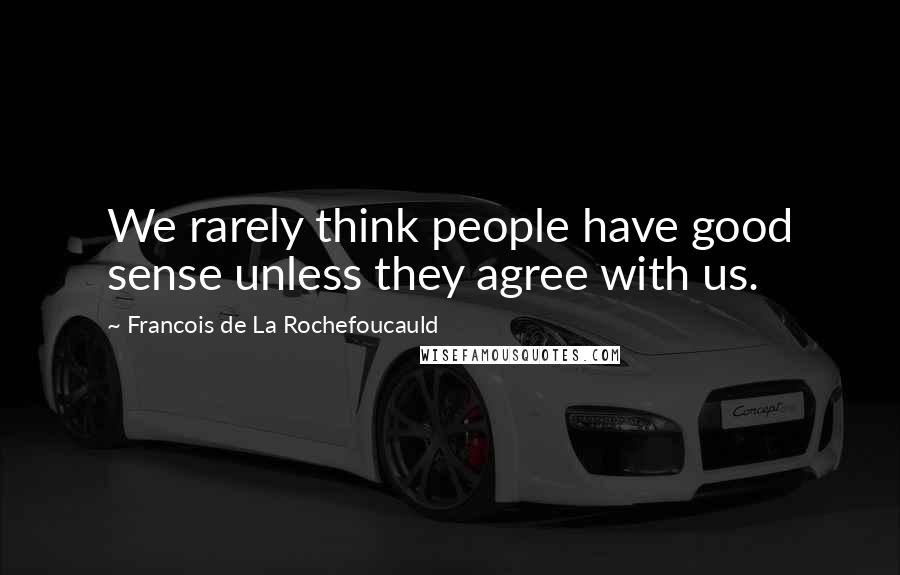 Francois De La Rochefoucauld Quotes: We rarely think people have good sense unless they agree with us.