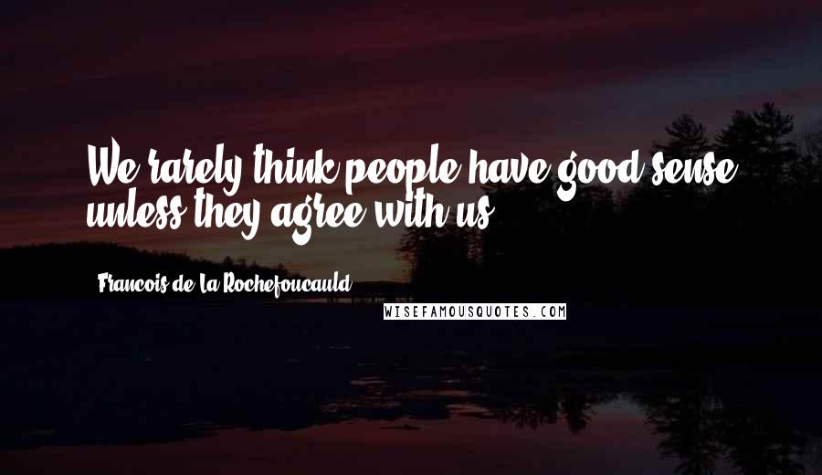 Francois De La Rochefoucauld Quotes: We rarely think people have good sense unless they agree with us.