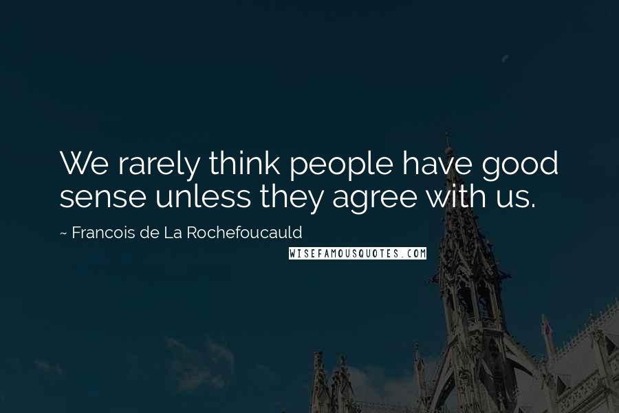 Francois De La Rochefoucauld Quotes: We rarely think people have good sense unless they agree with us.