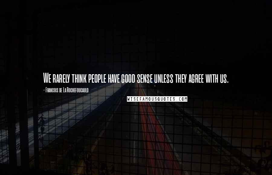 Francois De La Rochefoucauld Quotes: We rarely think people have good sense unless they agree with us.