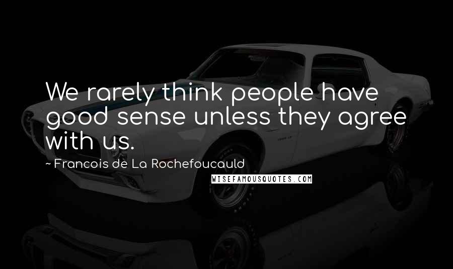 Francois De La Rochefoucauld Quotes: We rarely think people have good sense unless they agree with us.