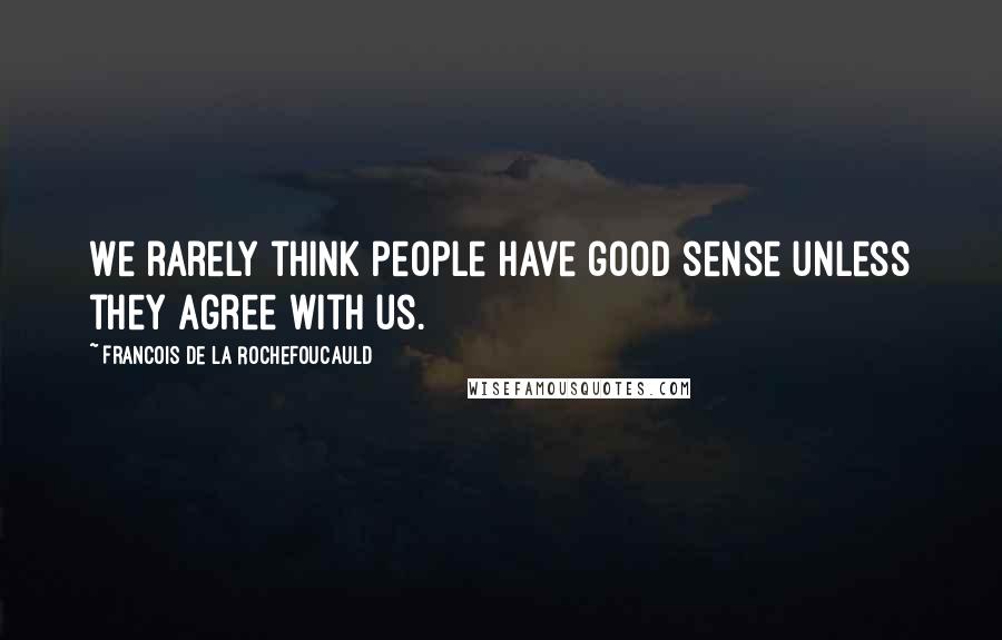 Francois De La Rochefoucauld Quotes: We rarely think people have good sense unless they agree with us.