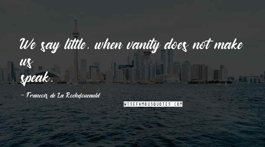 Francois De La Rochefoucauld Quotes: We say little, when vanity does not make us speak.