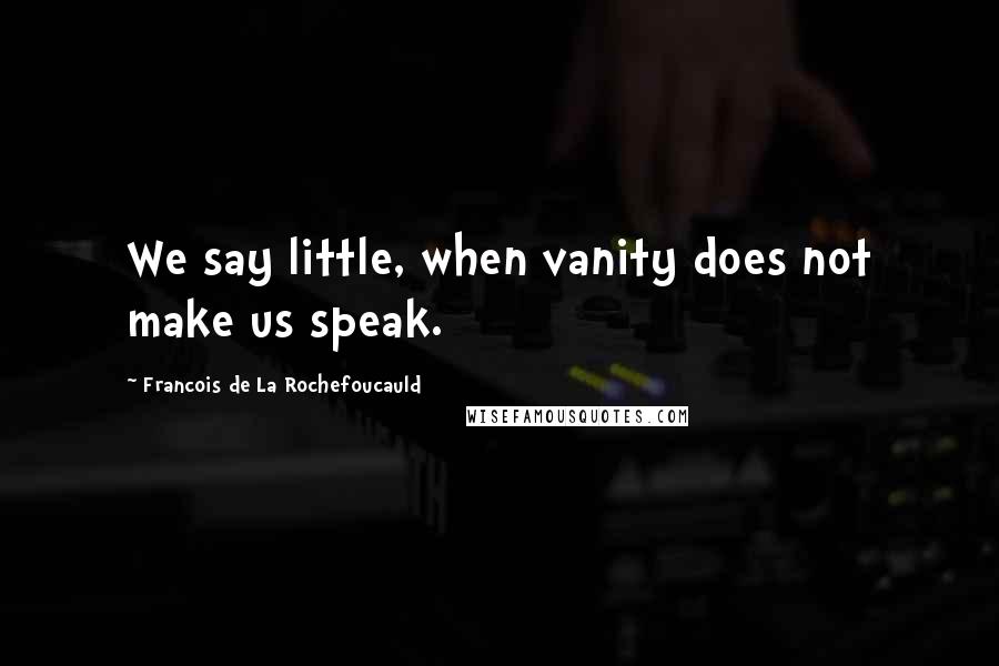 Francois De La Rochefoucauld Quotes: We say little, when vanity does not make us speak.