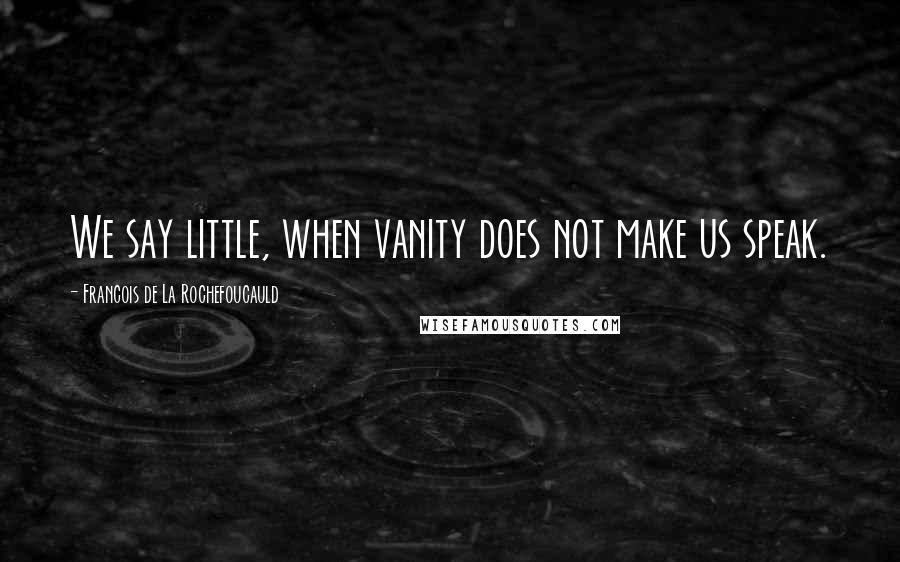Francois De La Rochefoucauld Quotes: We say little, when vanity does not make us speak.