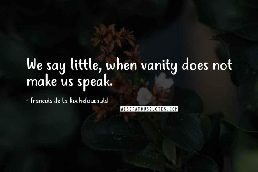 Francois De La Rochefoucauld Quotes: We say little, when vanity does not make us speak.