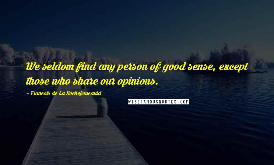 Francois De La Rochefoucauld Quotes: We seldom find any person of good sense, except those who share our opinions.