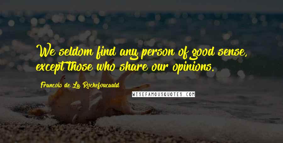 Francois De La Rochefoucauld Quotes: We seldom find any person of good sense, except those who share our opinions.