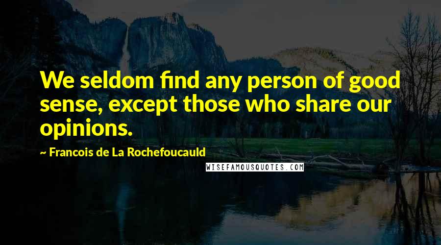 Francois De La Rochefoucauld Quotes: We seldom find any person of good sense, except those who share our opinions.