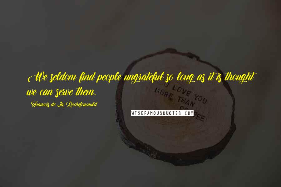 Francois De La Rochefoucauld Quotes: We seldom find people ungrateful so long as it is thought we can serve them.
