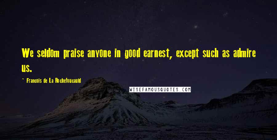 Francois De La Rochefoucauld Quotes: We seldom praise anyone in good earnest, except such as admire us.