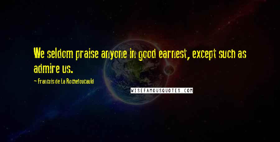 Francois De La Rochefoucauld Quotes: We seldom praise anyone in good earnest, except such as admire us.