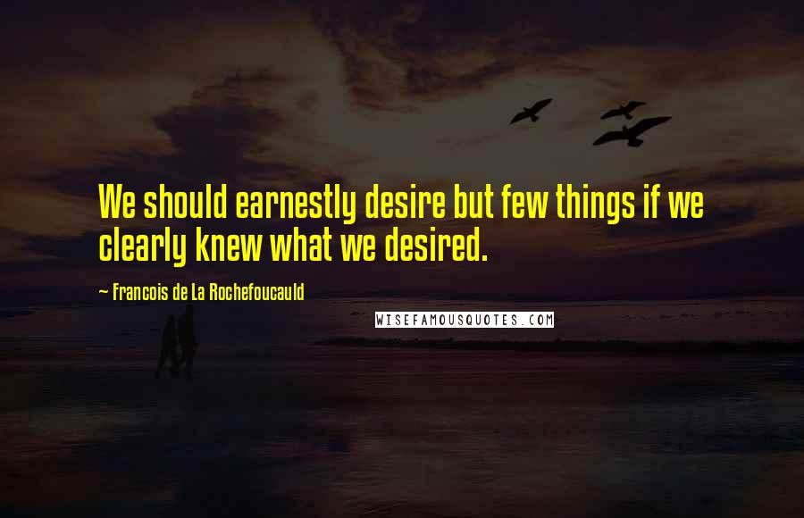 Francois De La Rochefoucauld Quotes: We should earnestly desire but few things if we clearly knew what we desired.