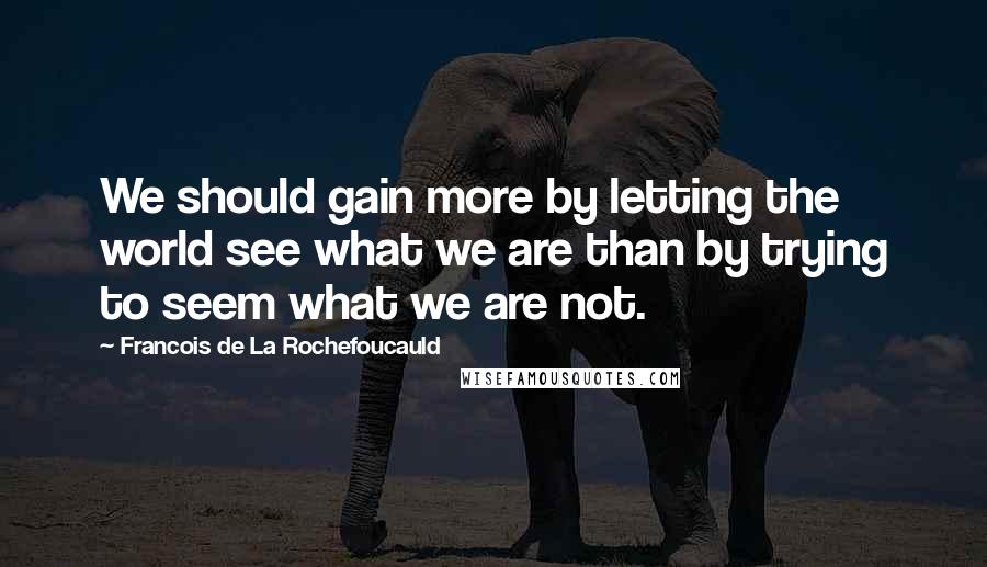 Francois De La Rochefoucauld Quotes: We should gain more by letting the world see what we are than by trying to seem what we are not.