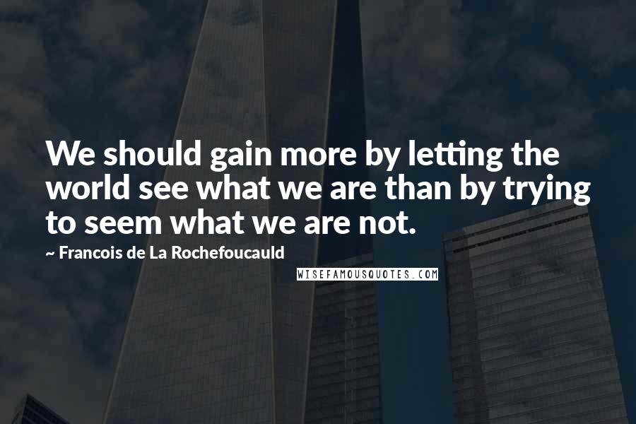 Francois De La Rochefoucauld Quotes: We should gain more by letting the world see what we are than by trying to seem what we are not.