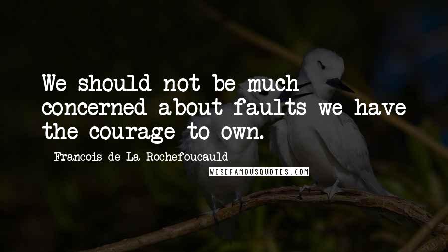 Francois De La Rochefoucauld Quotes: We should not be much concerned about faults we have the courage to own.