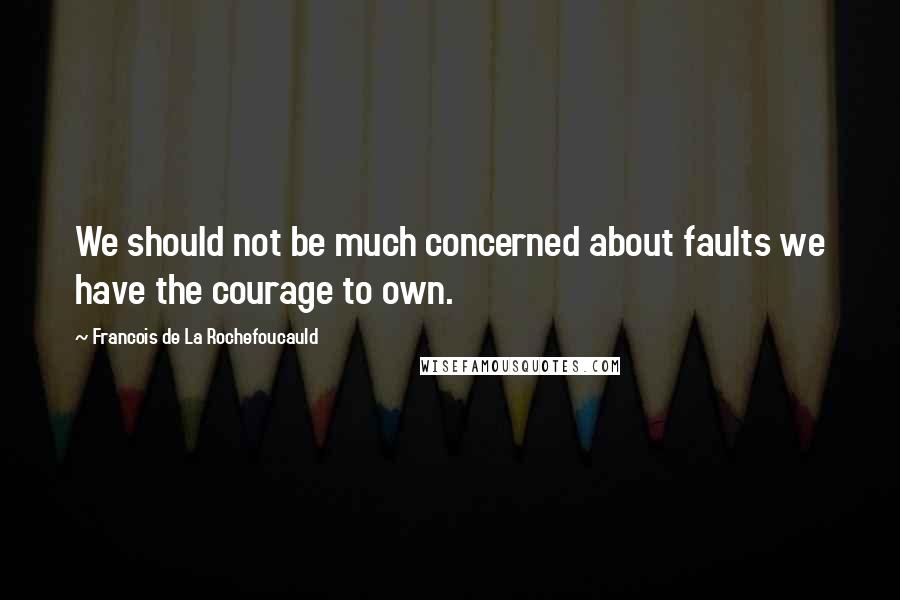 Francois De La Rochefoucauld Quotes: We should not be much concerned about faults we have the courage to own.