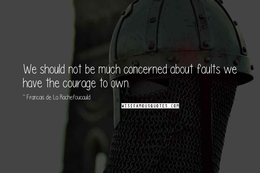 Francois De La Rochefoucauld Quotes: We should not be much concerned about faults we have the courage to own.