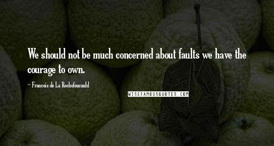 Francois De La Rochefoucauld Quotes: We should not be much concerned about faults we have the courage to own.