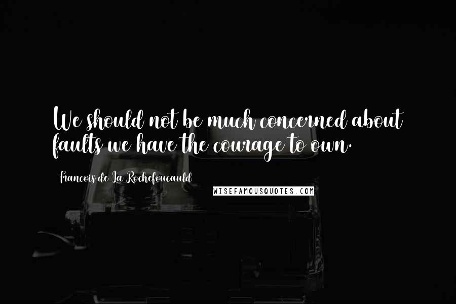 Francois De La Rochefoucauld Quotes: We should not be much concerned about faults we have the courage to own.