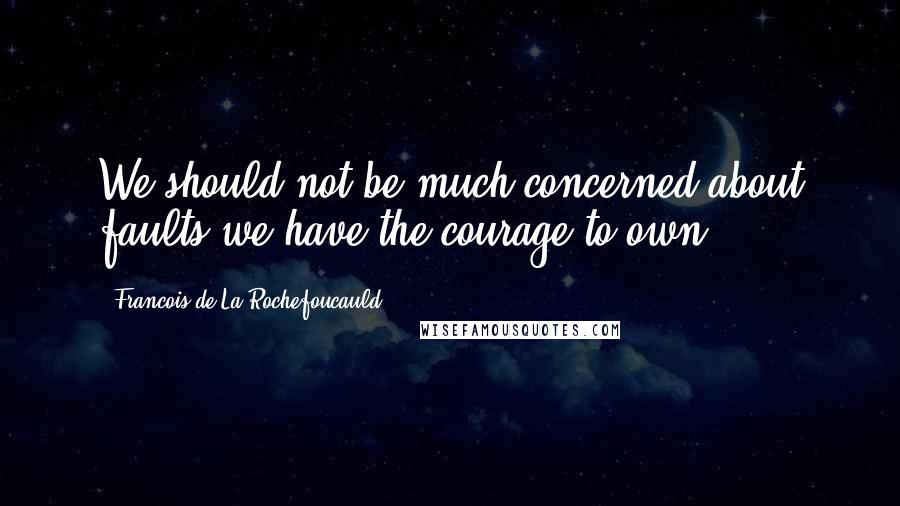 Francois De La Rochefoucauld Quotes: We should not be much concerned about faults we have the courage to own.