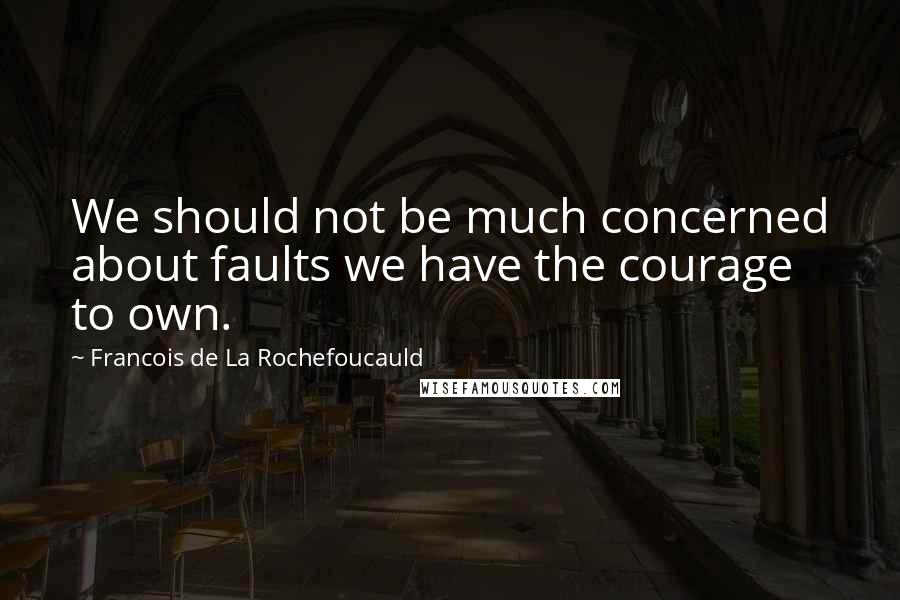 Francois De La Rochefoucauld Quotes: We should not be much concerned about faults we have the courage to own.