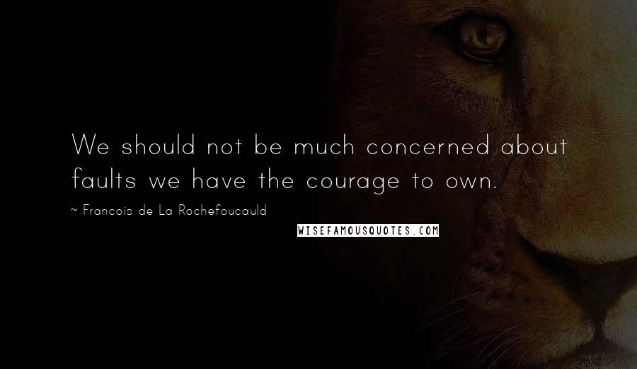 Francois De La Rochefoucauld Quotes: We should not be much concerned about faults we have the courage to own.