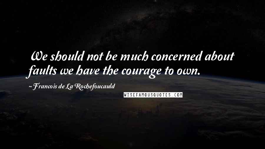 Francois De La Rochefoucauld Quotes: We should not be much concerned about faults we have the courage to own.