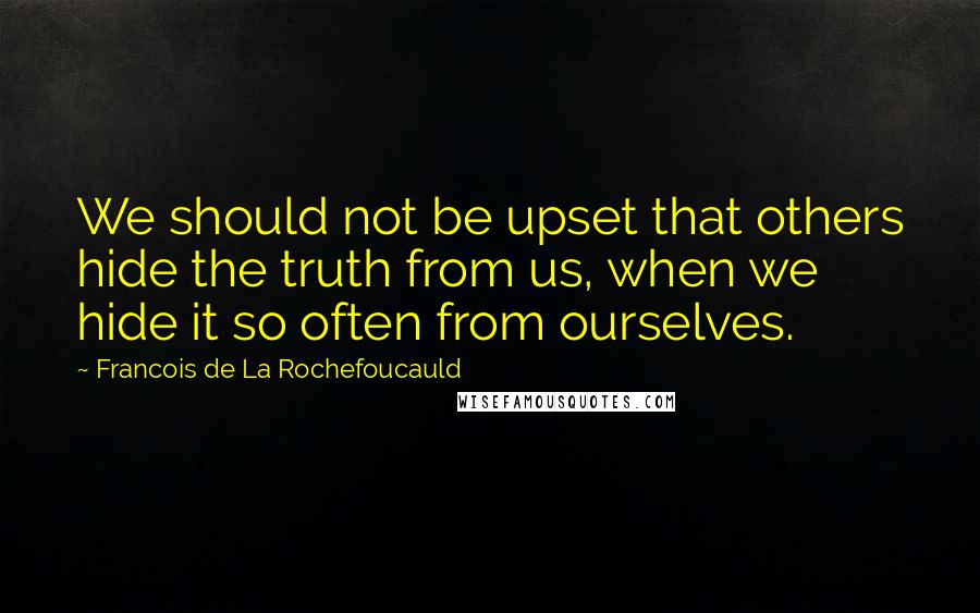 Francois De La Rochefoucauld Quotes: We should not be upset that others hide the truth from us, when we hide it so often from ourselves.
