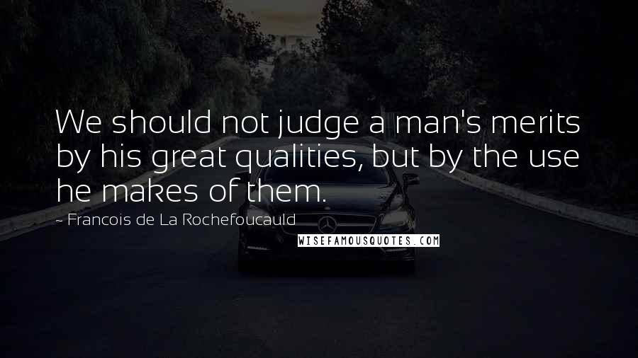 Francois De La Rochefoucauld Quotes: We should not judge a man's merits by his great qualities, but by the use he makes of them.