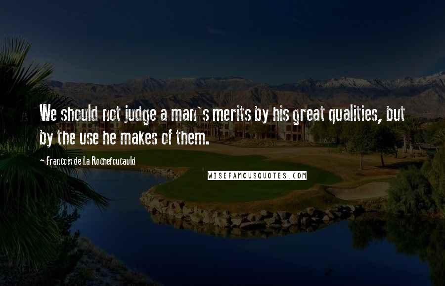 Francois De La Rochefoucauld Quotes: We should not judge a man's merits by his great qualities, but by the use he makes of them.