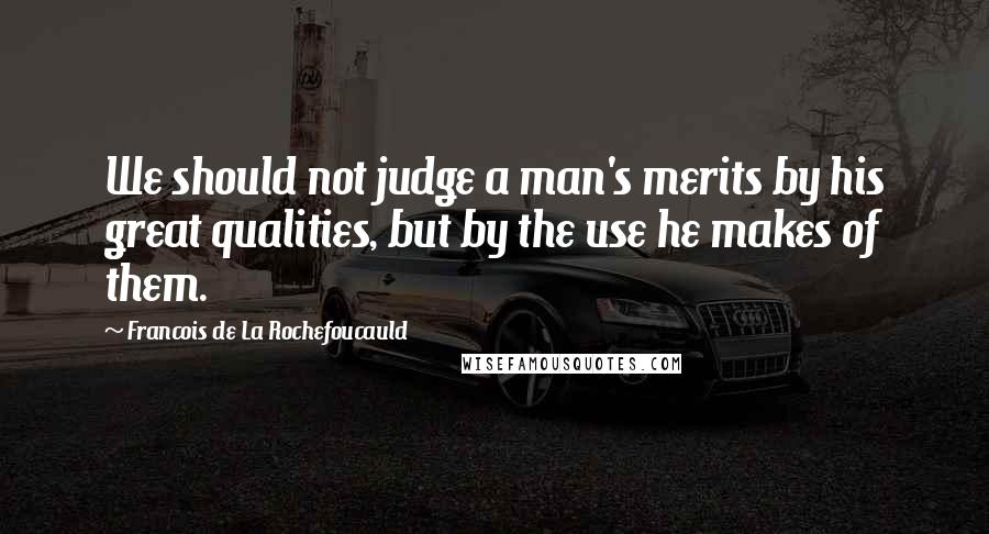 Francois De La Rochefoucauld Quotes: We should not judge a man's merits by his great qualities, but by the use he makes of them.