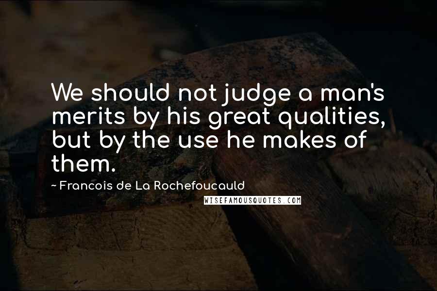 Francois De La Rochefoucauld Quotes: We should not judge a man's merits by his great qualities, but by the use he makes of them.