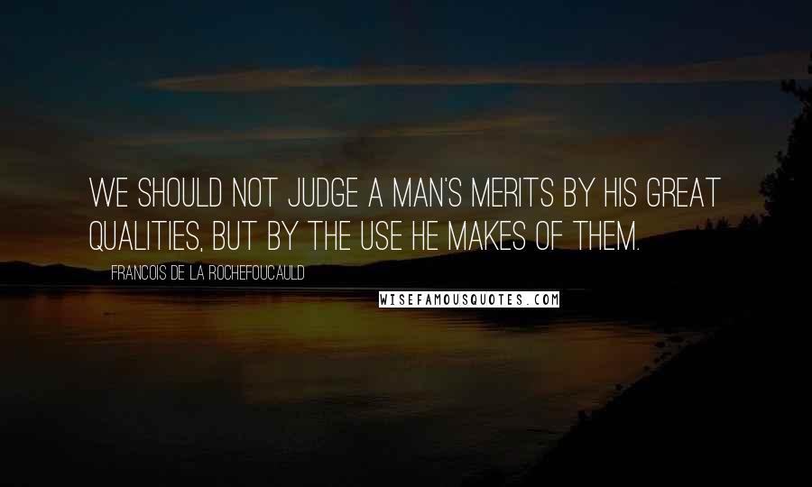 Francois De La Rochefoucauld Quotes: We should not judge a man's merits by his great qualities, but by the use he makes of them.