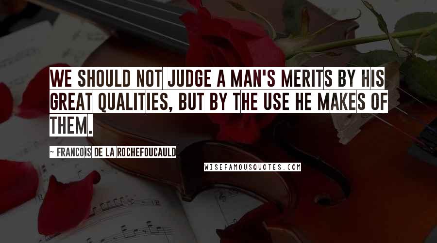 Francois De La Rochefoucauld Quotes: We should not judge a man's merits by his great qualities, but by the use he makes of them.