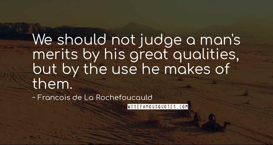 Francois De La Rochefoucauld Quotes: We should not judge a man's merits by his great qualities, but by the use he makes of them.