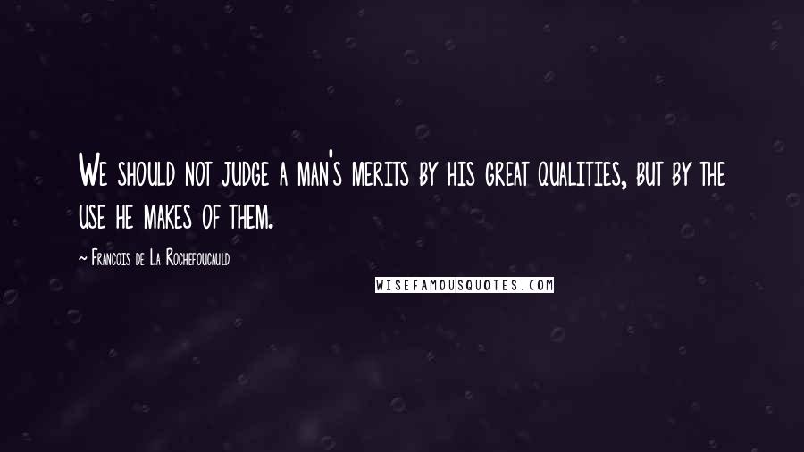 Francois De La Rochefoucauld Quotes: We should not judge a man's merits by his great qualities, but by the use he makes of them.