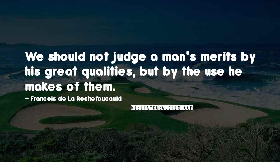Francois De La Rochefoucauld Quotes: We should not judge a man's merits by his great qualities, but by the use he makes of them.